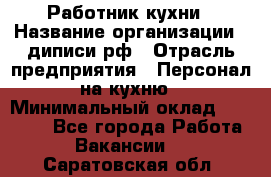 Работник кухни › Название организации ­ диписи.рф › Отрасль предприятия ­ Персонал на кухню › Минимальный оклад ­ 20 000 - Все города Работа » Вакансии   . Саратовская обл.